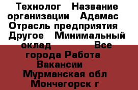 Технолог › Название организации ­ Адамас › Отрасль предприятия ­ Другое › Минимальный оклад ­ 90 000 - Все города Работа » Вакансии   . Мурманская обл.,Мончегорск г.